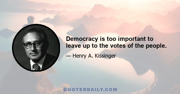 Democracy is too important to leave up to the votes of the people.