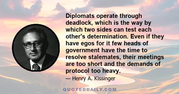 Diplomats operate through deadlock, which is the way by which two sides can test each other's determination. Even if they have egos for it few heads of government have the time to resolve stalemates, their meetings are