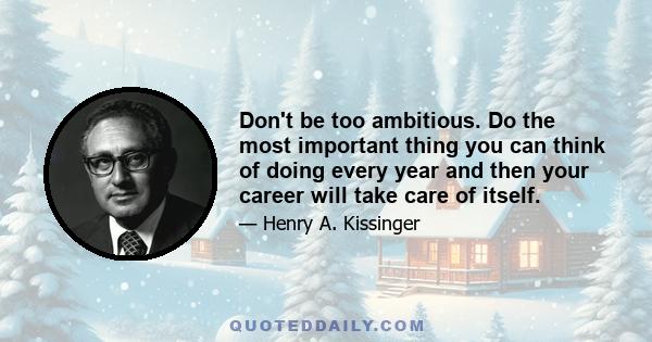 Don't be too ambitious. Do the most important thing you can think of doing every year and then your career will take care of itself.