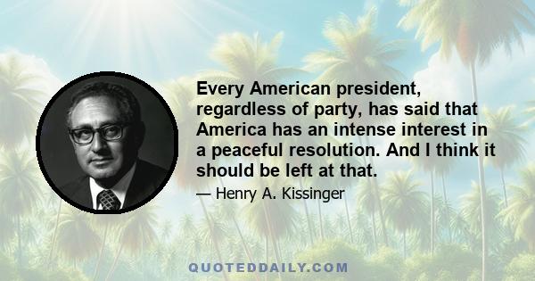 Every American president, regardless of party, has said that America has an intense interest in a peaceful resolution. And I think it should be left at that.