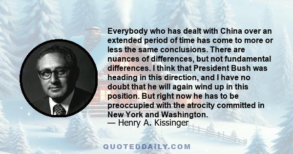 Everybody who has dealt with China over an extended period of time has come to more or less the same conclusions. There are nuances of differences, but not fundamental differences. I think that President Bush was