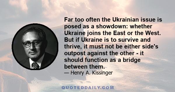 Far too often the Ukrainian issue is posed as a showdown: whether Ukraine joins the East or the West. But if Ukraine is to survive and thrive, it must not be either side's outpost against the other - it should function