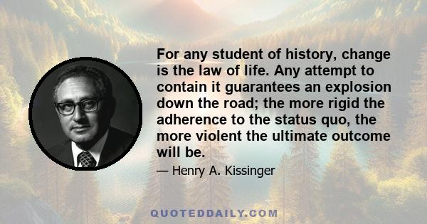 For any student of history, change is the law of life. Any attempt to contain it guarantees an explosion down the road; the more rigid the adherence to the status quo, the more violent the ultimate outcome will be.