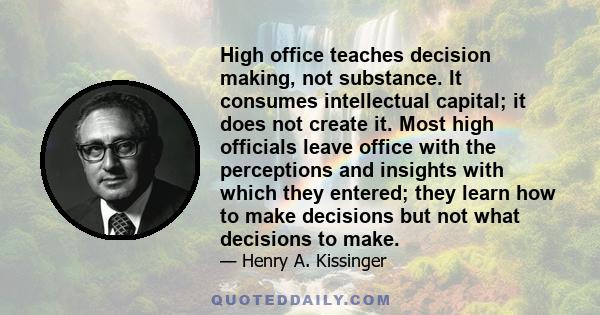 High office teaches decision making, not substance. It consumes intellectual capital; it does not create it. Most high officials leave office with the perceptions and insights with which they entered; they learn how to