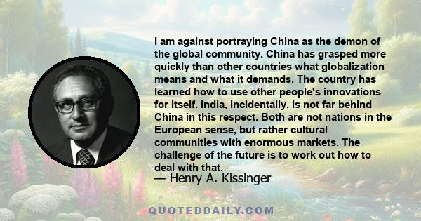 I am against portraying China as the demon of the global community. China has grasped more quickly than other countries what globalization means and what it demands. The country has learned how to use other people's