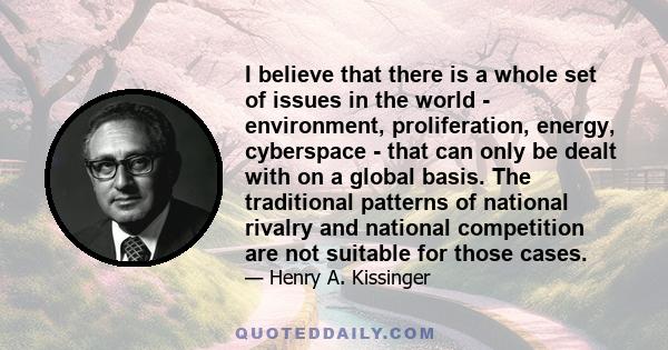 I believe that there is a whole set of issues in the world - environment, proliferation, energy, cyberspace - that can only be dealt with on a global basis. The traditional patterns of national rivalry and national