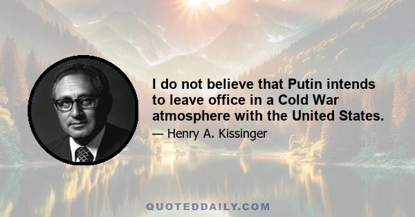 I do not believe that Putin intends to leave office in a Cold War atmosphere with the United States.