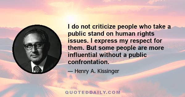 I do not criticize people who take a public stand on human rights issues. I express my respect for them. But some people are more influential without a public confrontation.