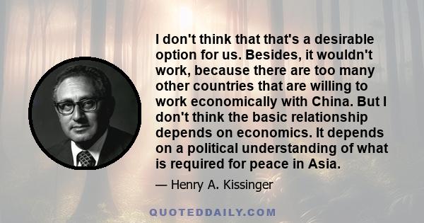 I don't think that that's a desirable option for us. Besides, it wouldn't work, because there are too many other countries that are willing to work economically with China. But I don't think the basic relationship