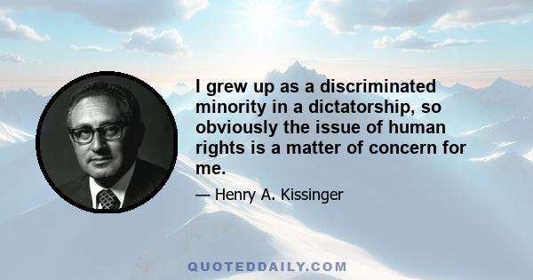 I grew up as a discriminated minority in a dictatorship, so obviously the issue of human rights is a matter of concern for me.