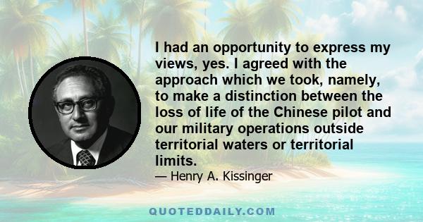 I had an opportunity to express my views, yes. I agreed with the approach which we took, namely, to make a distinction between the loss of life of the Chinese pilot and our military operations outside territorial waters 