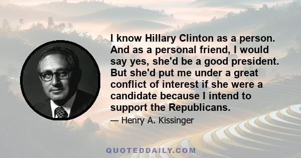 I know Hillary Clinton as a person. And as a personal friend, I would say yes, she'd be a good president. But she'd put me under a great conflict of interest if she were a candidate because I intend to support the