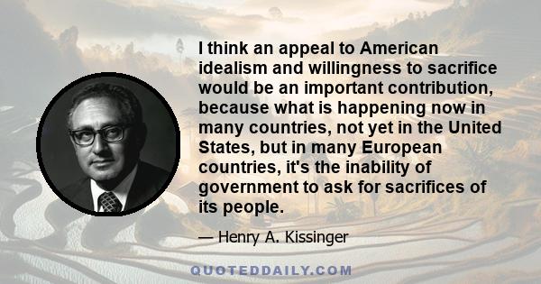 I think an appeal to American idealism and willingness to sacrifice would be an important contribution, because what is happening now in many countries, not yet in the United States, but in many European countries, it's 