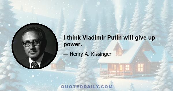 I think Vladimir Putin will give up power.