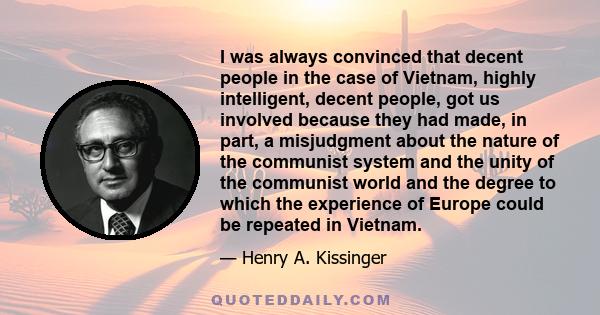 I was always convinced that decent people in the case of Vietnam, highly intelligent, decent people, got us involved because they had made, in part, a misjudgment about the nature of the communist system and the unity