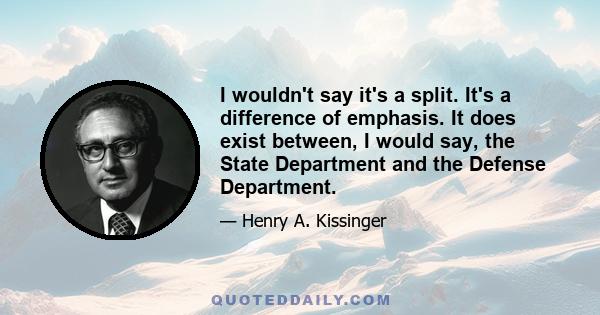 I wouldn't say it's a split. It's a difference of emphasis. It does exist between, I would say, the State Department and the Defense Department.