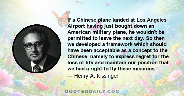 If a Chinese plane landed at Los Angeles Airport having just bought down an American military plane, he wouldn't be permitted to leave the next day. So then we developed a framework which should have been acceptable as