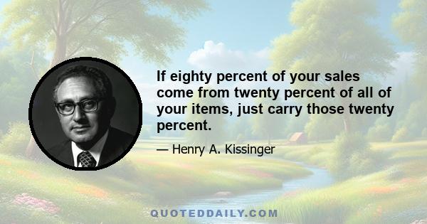 If eighty percent of your sales come from twenty percent of all of your items, just carry those twenty percent.