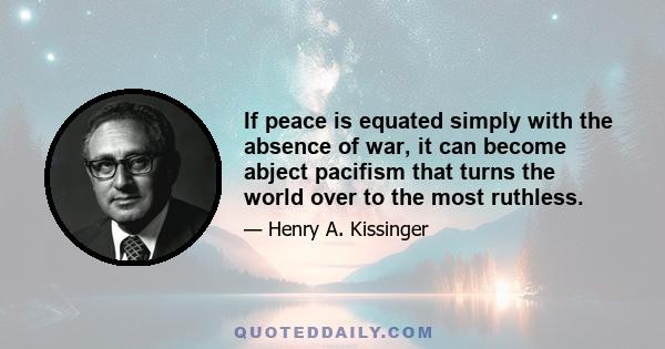 If peace is equated simply with the absence of war, it can become abject pacifism that turns the world over to the most ruthless.