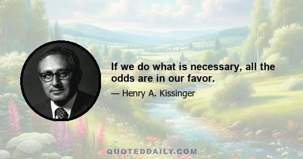 If we do what is necessary, all the odds are in our favor.