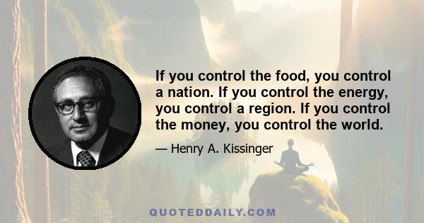 If you control the food, you control a nation. If you control the energy, you control a region. If you control the money, you control the world.