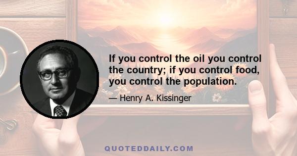 If you control the oil you control the country; if you control food, you control the population.