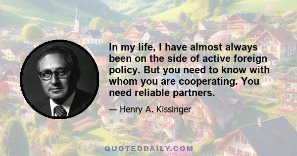 In my life, I have almost always been on the side of active foreign policy. But you need to know with whom you are cooperating. You need reliable partners.