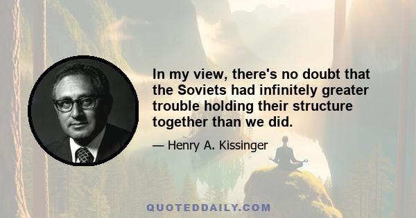 In my view, there's no doubt that the Soviets had infinitely greater trouble holding their structure together than we did.