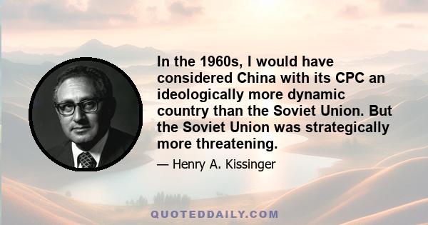 In the 1960s, I would have considered China with its CPC an ideologically more dynamic country than the Soviet Union. But the Soviet Union was strategically more threatening.