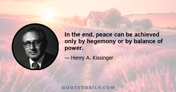 In the end, peace can be achieved only by hegemony or by balance of power.