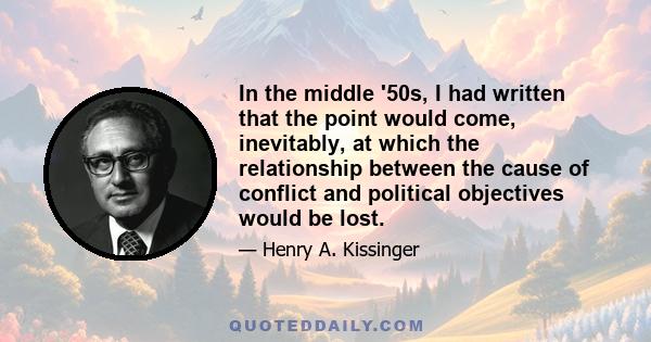 In the middle '50s, I had written that the point would come, inevitably, at which the relationship between the cause of conflict and political objectives would be lost.