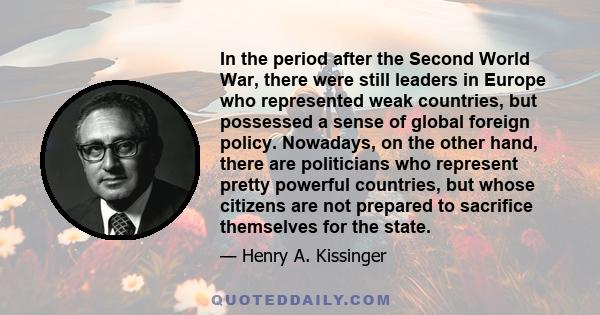 In the period after the Second World War, there were still leaders in Europe who represented weak countries, but possessed a sense of global foreign policy. Nowadays, on the other hand, there are politicians who