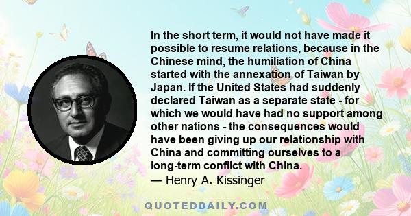 In the short term, it would not have made it possible to resume relations, because in the Chinese mind, the humiliation of China started with the annexation of Taiwan by Japan. If the United States had suddenly declared 