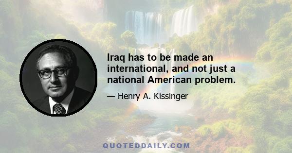 Iraq has to be made an international, and not just a national American problem.