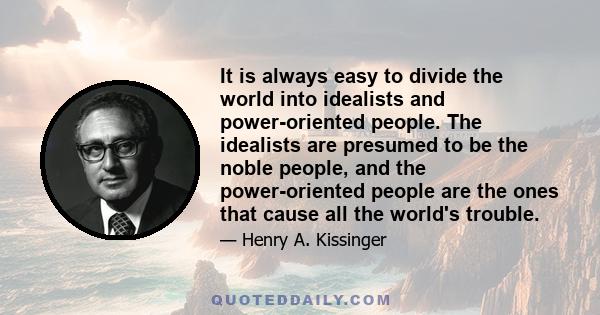 It is always easy to divide the world into idealists and power-oriented people. The idealists are presumed to be the noble people, and the power-oriented people are the ones that cause all the world's trouble.