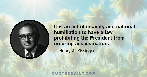 It is an act of insanity and national humiliation to have a law prohibiting the President from ordering assassination.