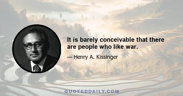 It is barely conceivable that there are people who like war.