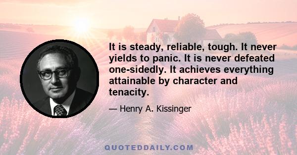 It is steady, reliable, tough. It never yields to panic. It is never defeated one-sidedly. It achieves everything attainable by character and tenacity.