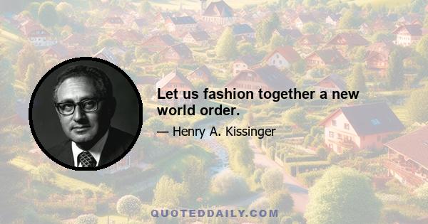 Let us fashion together a new world order.