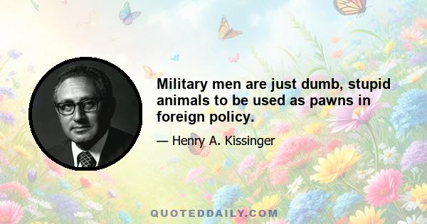 Military men are just dumb, stupid animals to be used as pawns in foreign policy.