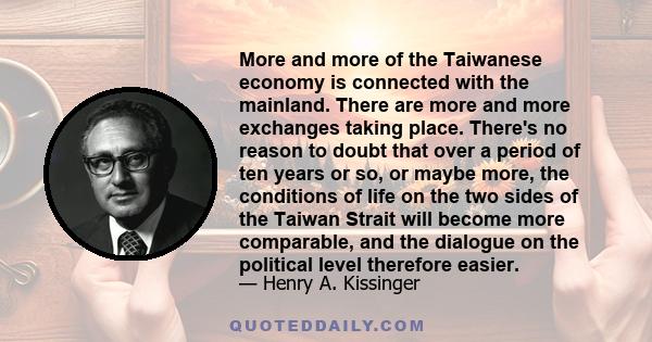 More and more of the Taiwanese economy is connected with the mainland. There are more and more exchanges taking place. There's no reason to doubt that over a period of ten years or so, or maybe more, the conditions of