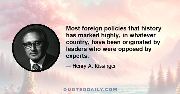 Most foreign policies that history has marked highly, in whatever country, have been originated by leaders who were opposed by experts.