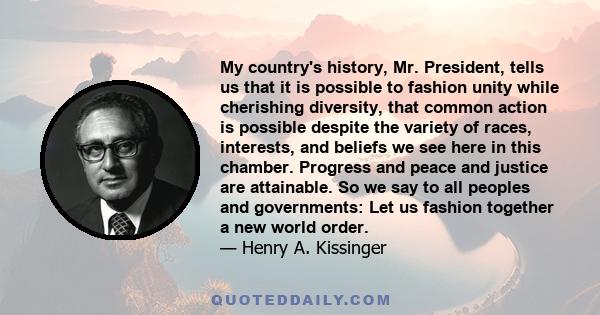 My country's history, Mr. President, tells us that it is possible to fashion unity while cherishing diversity, that common action is possible despite the variety of races, interests, and beliefs we see here in this