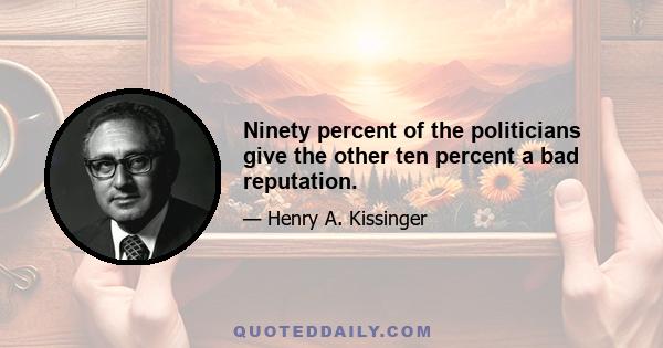 Ninety percent of the politicians give the other ten percent a bad reputation.