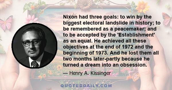 Nixon had three goals: to win by the biggest electoral landslide in history; to be remembered as a peacemaker; and to be accepted by the 'Establishment' as an equal. He achieved all these objectives at the end of 1972