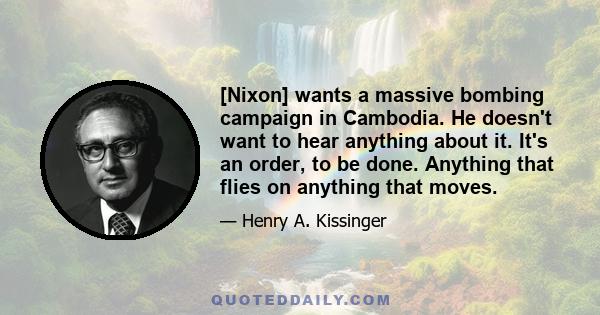 [Nixon] wants a massive bombing campaign in Cambodia. He doesn't want to hear anything about it. It's an order, to be done. Anything that flies on anything that moves.