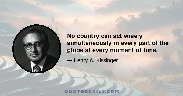 No country can act wisely simultaneously in every part of the globe at every moment of time.