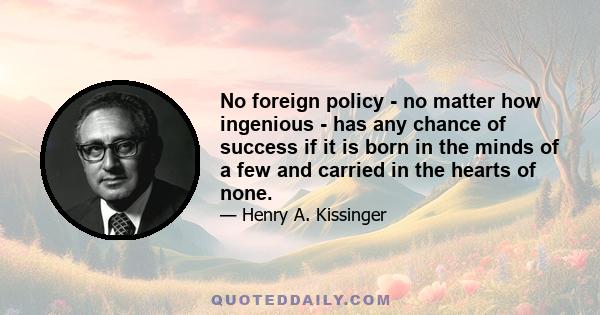 No foreign policy - no matter how ingenious - has any chance of success if it is born in the minds of a few and carried in the hearts of none.