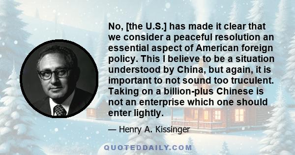 No, [the U.S.] has made it clear that we consider a peaceful resolution an essential aspect of American foreign policy. This I believe to be a situation understood by China, but again, it is important to not sound too