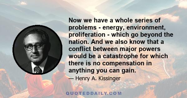 Now we have a whole series of problems - energy, environment, proliferation - which go beyond the nation. And we also know that a conflict between major powers would be a catastrophe for which there is no compensation